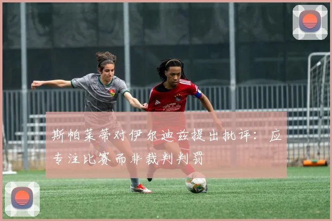 斯帕莱蒂对伊尔迪兹提出批评：应专注比赛而非裁判判罚