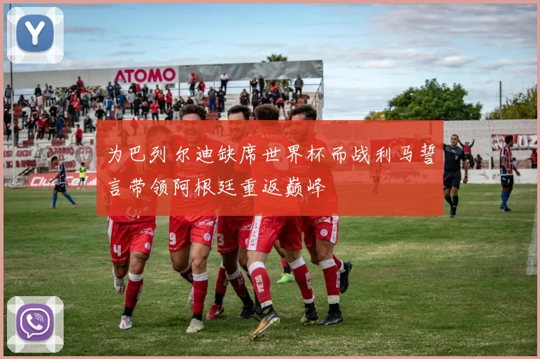 为巴列尔迪缺席世界杯而战利马誓言带领阿根廷重返巅峰