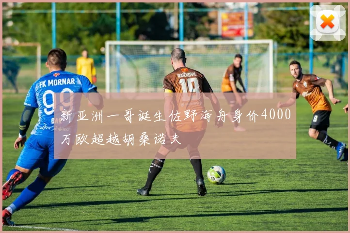 新亚洲一哥诞生佐野海舟身价4000万欧超越胡桑诺夫