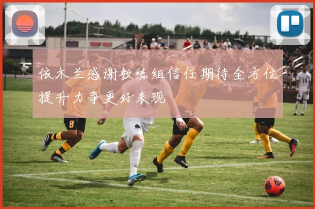 依木兰感谢教练组信任期待全方位提升力争更好表现