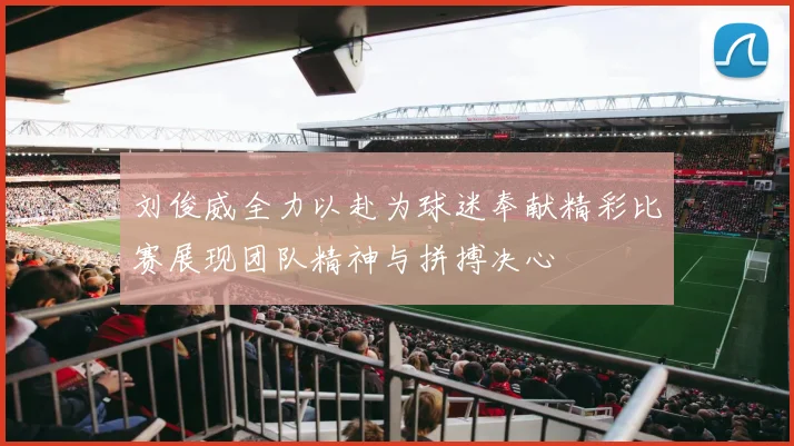 刘俊威全力以赴为球迷奉献精彩比赛展现团队精神与拼搏决心