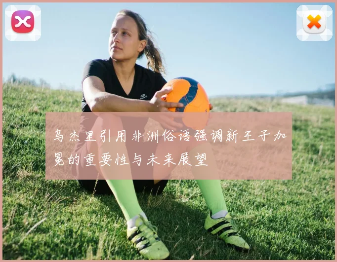 乌杰里引用非洲俗语强调新王子加冕的重要性与未来展望
