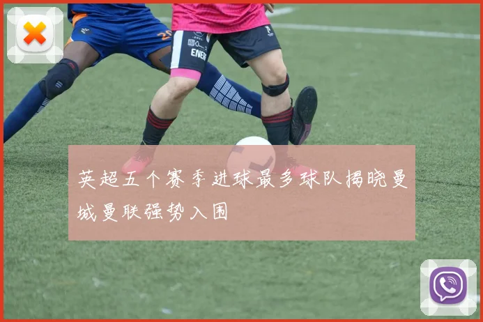 英超五个赛季进球最多球队揭晓曼城曼联强势入围