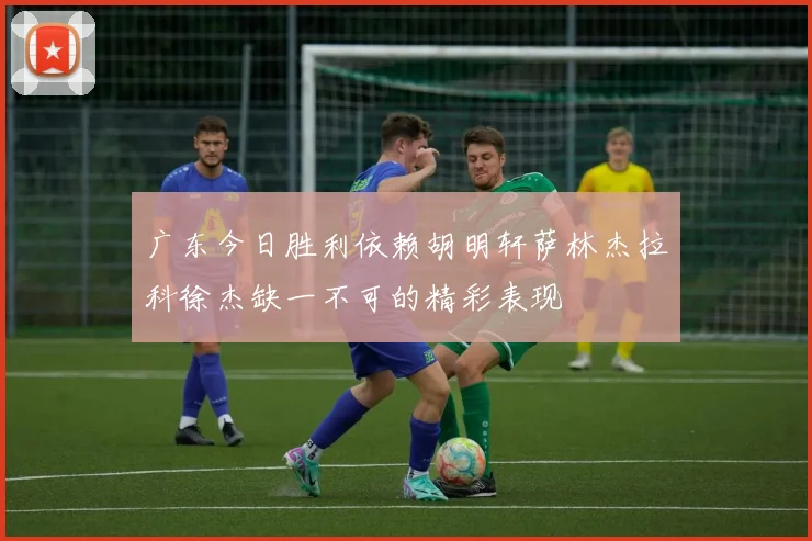 广东今日胜利依赖胡明轩萨林杰拉科徐杰缺一不可的精彩表现