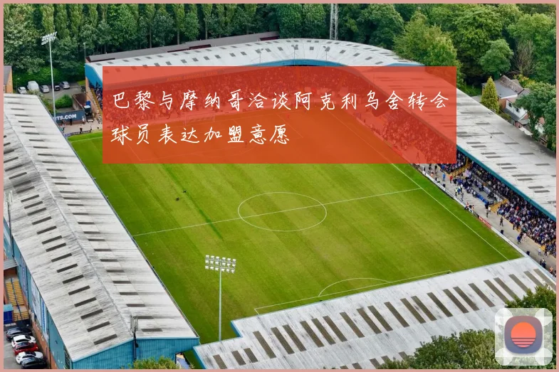 巴黎与摩纳哥洽谈阿克利乌舍转会球员表达加盟意愿