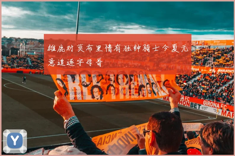 雄鹿对莫布里情有独钟骑士今夏无意追逐字母哥