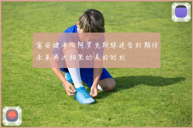 富安健洋向阿贾克斯球迷告别期待未来再次相聚的美好时刻
