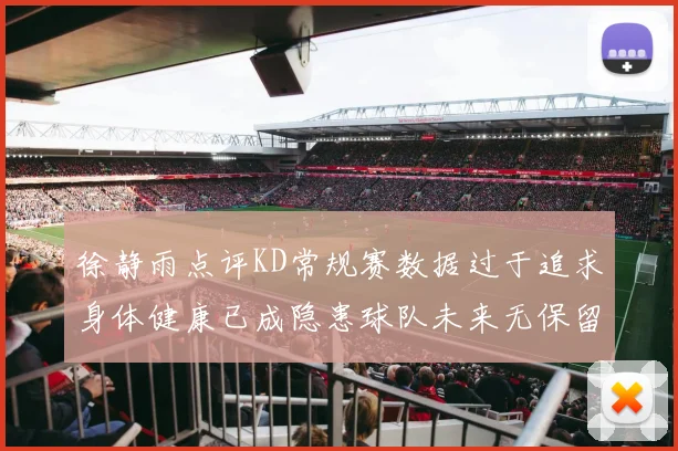徐静雨点评KD常规赛数据过于追求身体健康已成隐患球队未来无保留意义