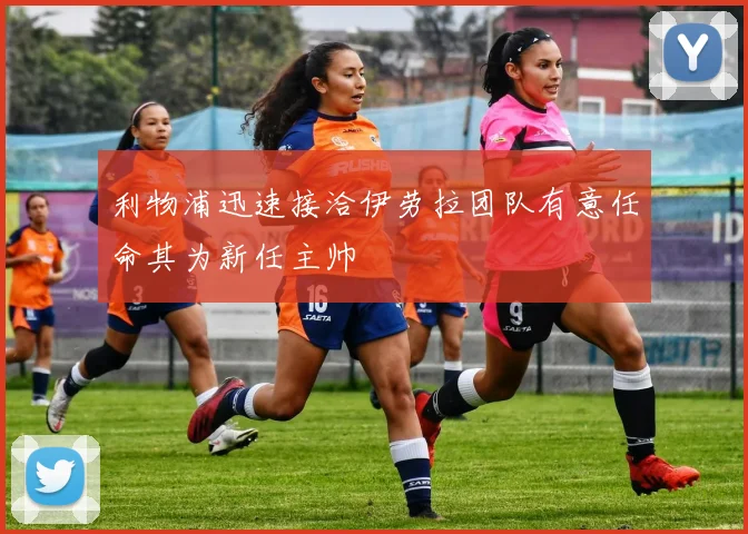 利物浦迅速接洽伊劳拉团队有意任命其为新任主帅