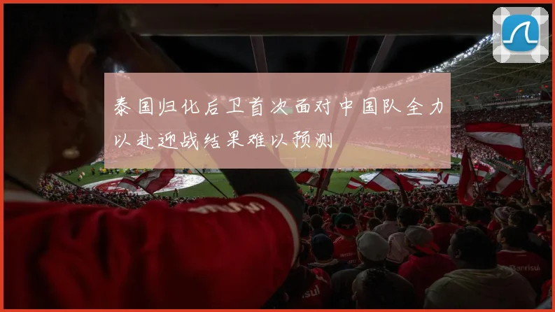 泰国归化后卫首次面对中国队全力以赴迎战结果难以预测