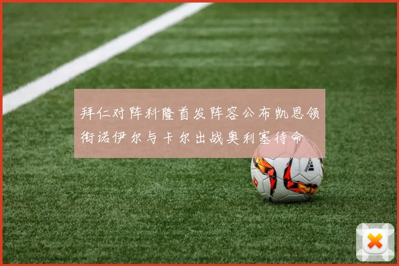 拜仁对阵科隆首发阵容公布凯恩领衔诺伊尔与卡尔出战奥利塞待命