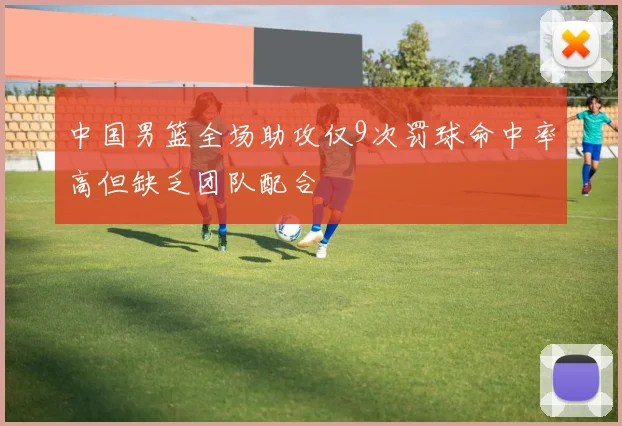 中国男篮全场助攻仅9次罚球命中率高但缺乏团队配合