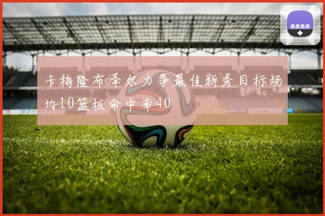 卡梅隆布泽尔力争最佳新秀目标场均10篮板命中率40