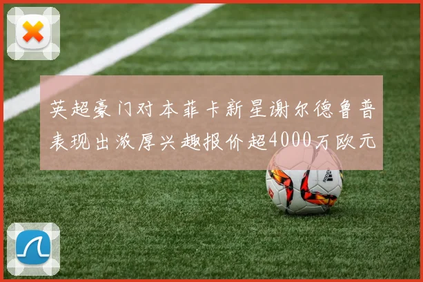 英超豪门对本菲卡新星谢尔德鲁普表现出浓厚兴趣报价超4000万欧元可行
