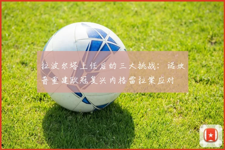 拉波尔塔上任后的三大挑战：诺坎普重建欧冠复兴内格雷拉案应对