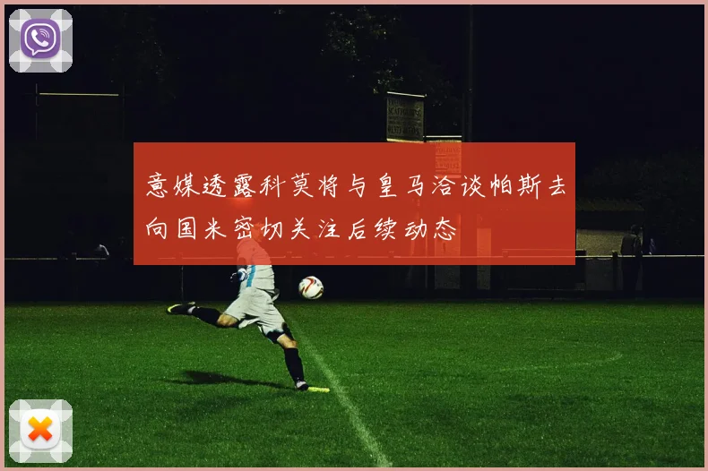 意媒透露科莫将与皇马洽谈帕斯去向国米密切关注后续动态